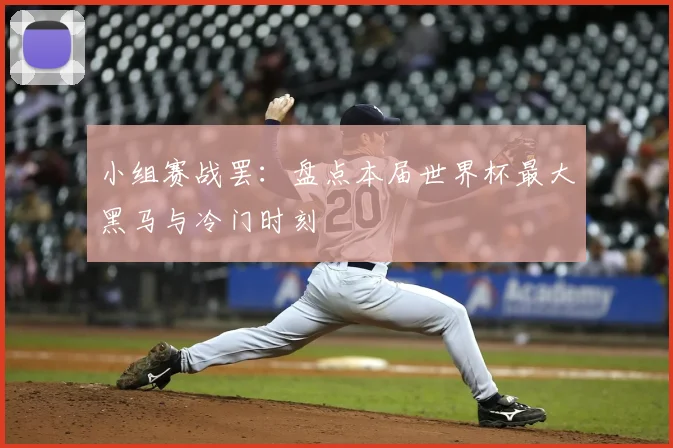 小组赛战罢：盘点本届世界杯最大黑马与冷门时刻