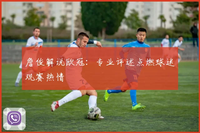 詹俊解说欧冠:专业评述点燃球迷观赛热情