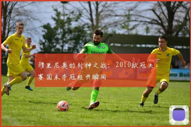 穆里尼奥的封神之战：2010欧冠决赛国米夺冠经典瞬间