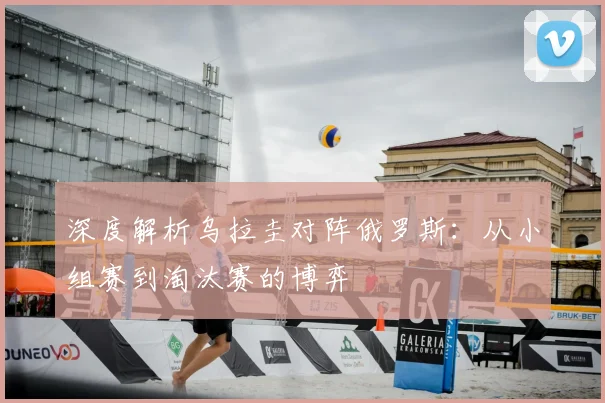 深度解析乌拉圭对阵俄罗斯：从小组赛到淘汰赛的博弈