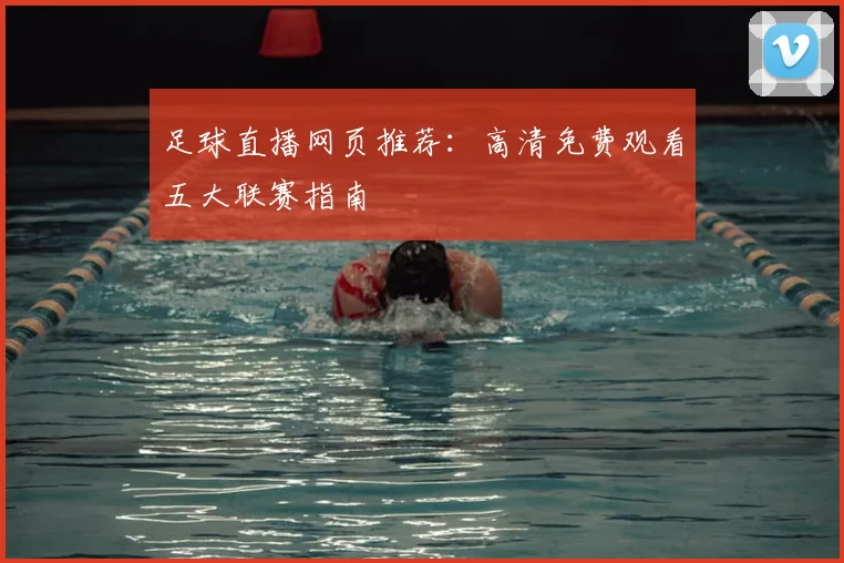 足球直播网页推荐:高清免费观看五大联赛指南