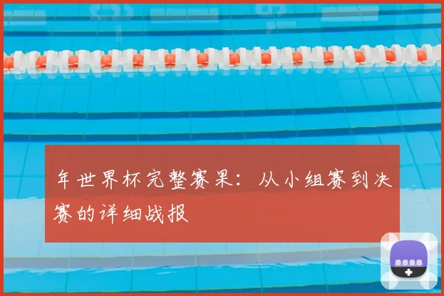 年世界杯完整赛果：从小组赛到决赛的详细战报