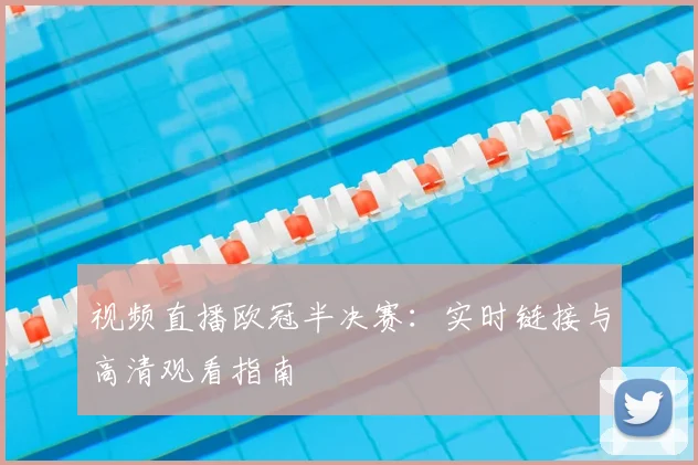 视频直播欧冠半决赛：实时链接与高清观看指南