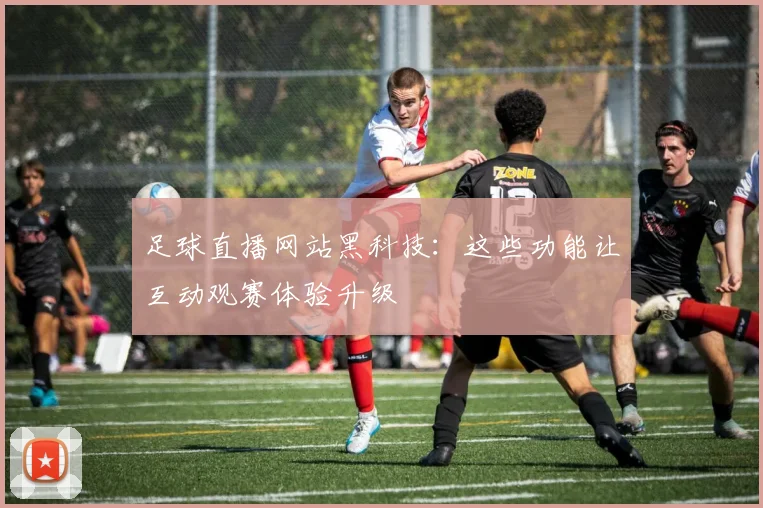 足球直播网站黑科技:这些功能让互动观赛体验升级