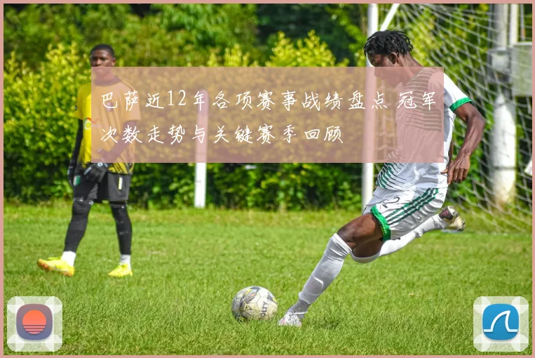 巴萨近12年各项赛事战绩盘点 冠军次数走势与关键赛季回顾