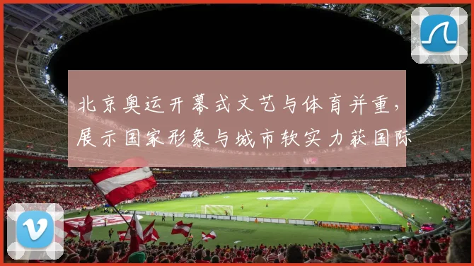 北京奥运开幕式文艺与体育并重，展示国家形象与城市软实力获国际关注