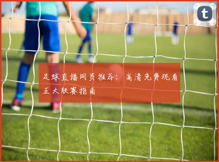 足球直播网页推荐:高清免费观看五大联赛指南