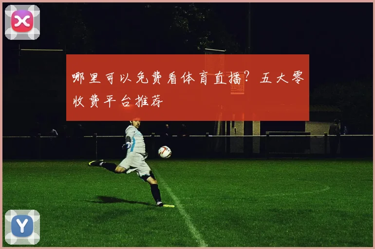 哪里可以免费看体育直播？五大零收费平台推荐