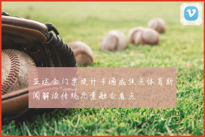 亚运会门票设计卡通成焦点体育新闻解读传统元素融合看点