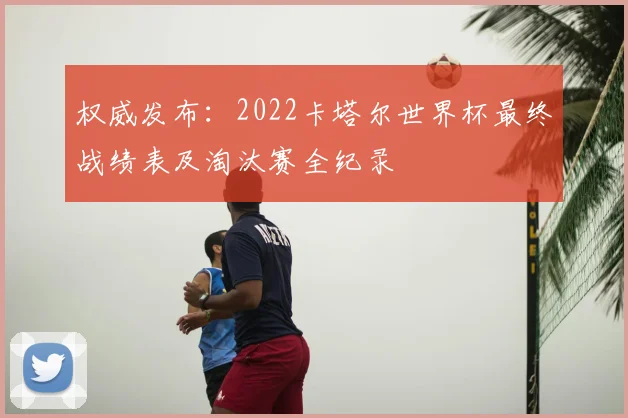 权威发布：2022卡塔尔世界杯最终战绩表及淘汰赛全纪录