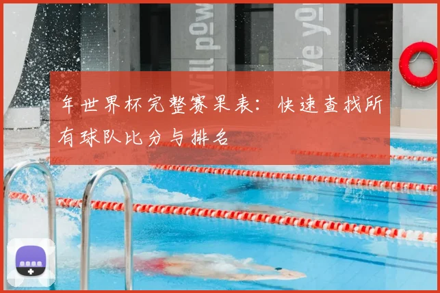 年世界杯完整赛果表：快速查找所有球队比分与排名