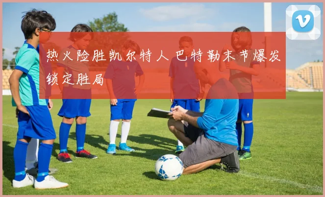 热火险胜凯尔特人 巴特勒末节爆发锁定胜局