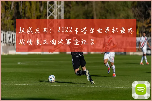权威发布：2022卡塔尔世界杯最终战绩表及淘汰赛全纪录