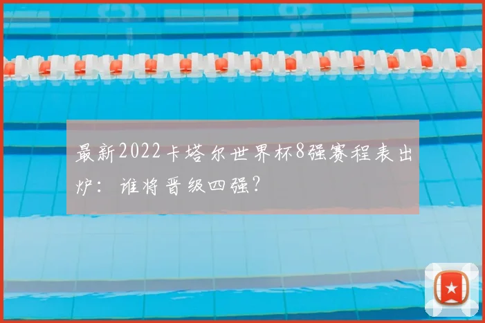 最新2022卡塔尔世界杯8强赛程表出炉：谁将晋级四强？