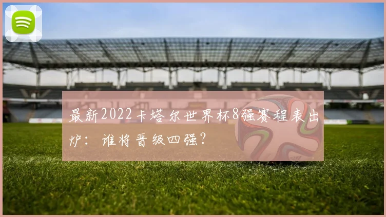 最新2022卡塔尔世界杯8强赛程表出炉：谁将晋级四强？