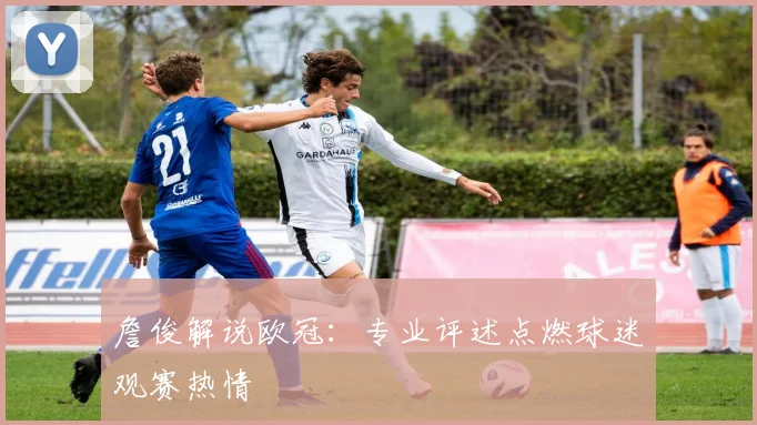 詹俊解说欧冠:专业评述点燃球迷观赛热情
