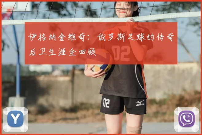 伊格纳舍维奇：俄罗斯足球的传奇后卫生涯全回顾