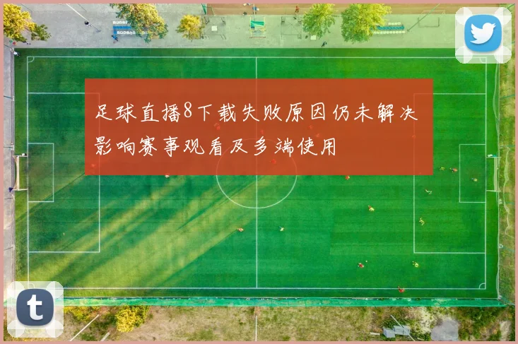 足球直播8下载失败原因仍未解决 影响赛事观看及多端使用