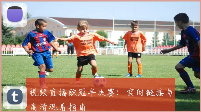 视频直播欧冠半决赛：实时链接与高清观看指南